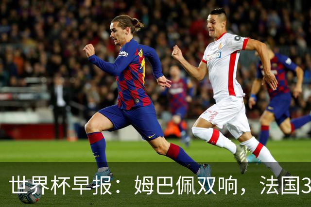 世界杯早报：姆巴佩双响，法国3-1塞内加尔