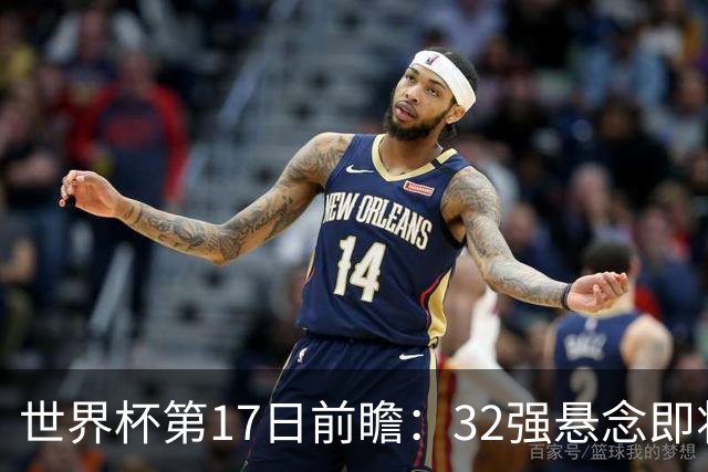 世界杯第17日前瞻：32强悬念即将全部揭晓 39岁超巨争创神迹