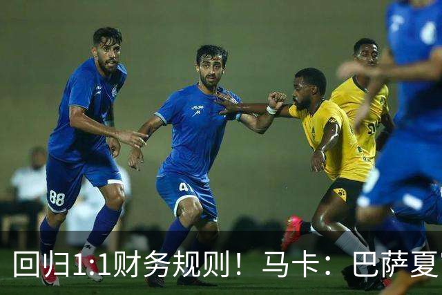 回归1:1财务规则！马卡：巴萨夏窗引援与注册获全面松绑