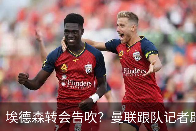 埃德森转会告吹？曼联跟队记者辟谣，红魔询价切尔西中场妖星