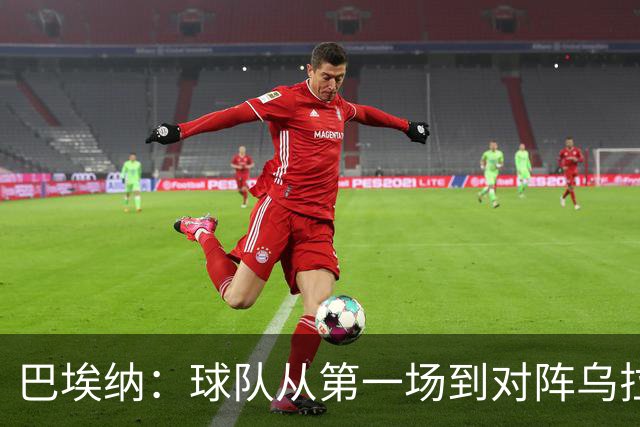 巴埃纳：球队从第一场到对阵乌拉圭进步了很多 祝愿库库一切都好