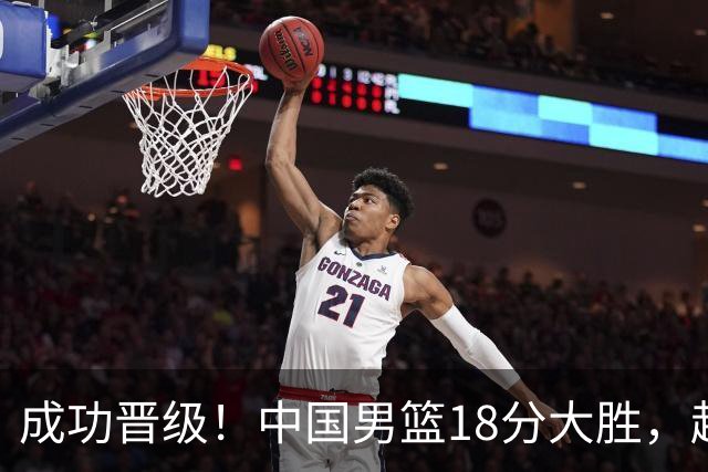 成功晋级！中国男篮18分大胜，赵继伟17+4+6李弘权17+4+4，胡金秋13+6杨瀚森10+5