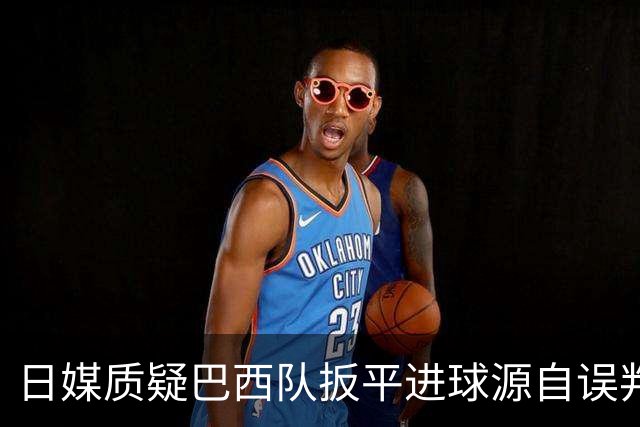 日媒质疑巴西队扳平进球源自误判 本应获得角球却变门球