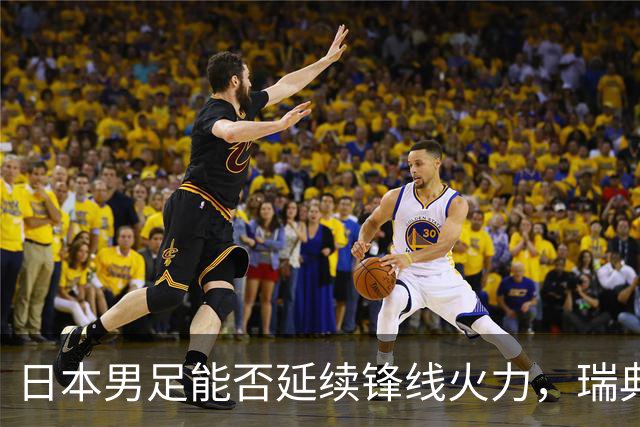 日本男足能否延续锋线火力，瑞典队有何应对？