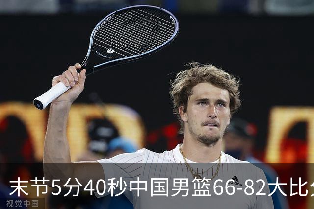 末节5分40秒中国男篮66-82大比分落后 杨瀚森面带微笑表情放松