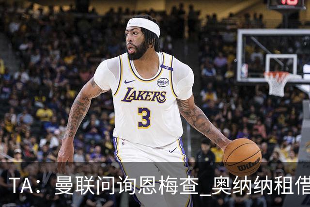 TA：曼联问询恩梅查 奥纳纳租借不含买断条款对方承担部分薪水